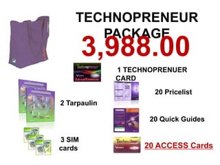 TECHNOPRENEUR
       PACKAGE
        3,988.00
              1 TECHNOPRENUER
              CARD
                      20 Pricelist
2 Tarpaulin

                     20 Quick Guides

3 SIM
cards               20 ACCESS Cards
 