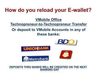 VMobile Office
Technopreneur-to-Technopreneur Transfer
 Or deposit to VMobile Accounts in any of
               these banks:
 