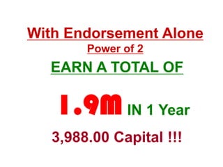 With Endorsement Alone
        Power of 2
  EARN A TOTAL OF

   1.9M IN 1 Year
   3,988.00 Capital !!!
 