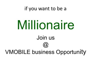 if you want to be a


    Millionaire
         Join us
            @
VMOBILE business Opportunity
 