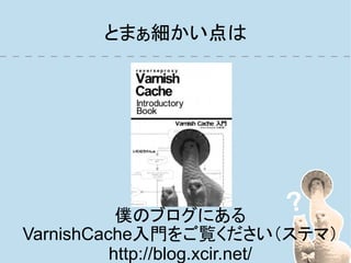 とまぁ細かい点は




           僕のブログにある
VarnishCache入門をご覧ください（ステマ）
          http://blog.xcir.net/
 