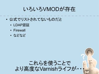 いろいろVMODが存在
●   公式でリストされてないものだと
    ●   LDAP認証
    ●   Firewall
    ●   などなど




           これらを使うことで
        より高度なVarnishライフが・・・
 