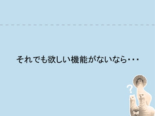 それでも欲しい機能がないなら・・・
 