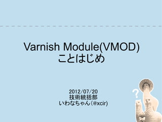 Varnish Module(VMOD)
       ことはじめ

        2012/07/20
        技術統括部
      いわなちゃん（@xcir)
 