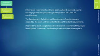Page
PRBreachCC-SA-NC
Requirements
definition
Requirements
specification
Customer
requirements
Vmodelofdevelopment
33
Initial Client requirements will have been analysed, reviewed against
existing systems and proposed systems given to the client for
consideration.
The Requirements Definition and Requirements Specification are
created by the team on their understanding of the client requirements.
If correct the client acceptance will be the commencement of the project
development otherwise a refinement process will need to take place
 