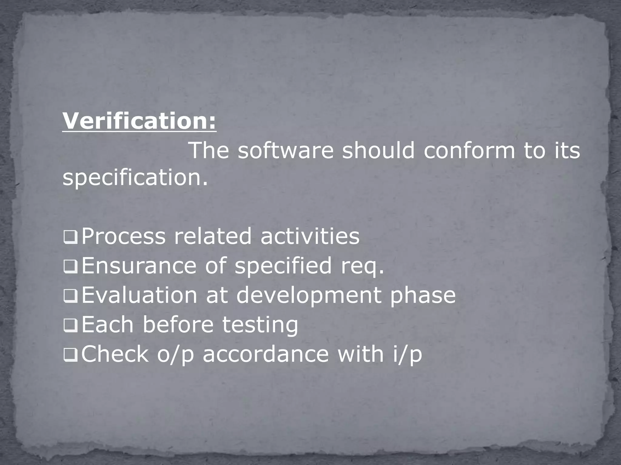 Verification:
The software should conform to its
specification.
Process related activities
Ensurance of specified req.
Evaluation at development phase
Each before testing
Check o/p accordance with i/p
 