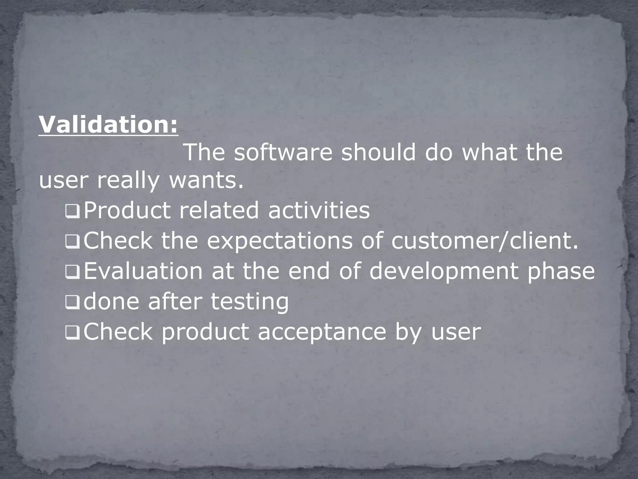 Validation:
The software should do what the
user really wants.
Product related activities
Check the expectations of customer/client.
Evaluation at the end of development phase
done after testing
Check product acceptance by user
 