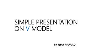 SIMPLE PRESENTATION
ON V MODEL
BY NIAT MURAD
 