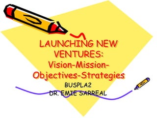 LAUNCHING NEW
VENTURES:
Vision-Mission-
Objectives-Strategies
BUSPLA2
DR. EMIE SARREAL
 