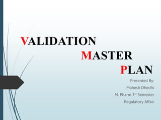 VALIDATION
MASTER
PLAN
Presented By:
Mahesh Dhedhi
M. Pharm 1st Semester
Regulatory Affair
 