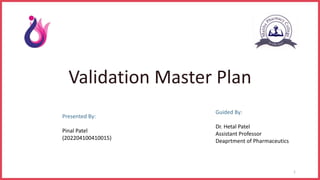 Validation Master Plan
Guided By:
Dr. Hetal Patel
Assistant Professor
Deaprtment of Pharmaceutics
Presented By:
Pinal Patel
(202204100410015)
1
 
