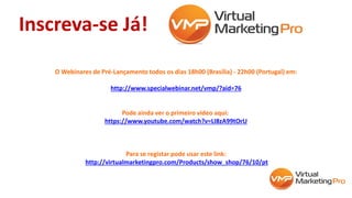 O Webinares de Pré-Lançamento todos os dias 18h00 (Brasília) - 22h00 (Portugal) em:
http://www.specialwebinar.net/vmp/?aid=76
Pode ainda ver o primeiro video aqui:
https://www.youtube.com/watch?v=LI8zA99tOrU
Para se registar pode usar este link:
http://virtualmarketingpro.com/Products/show_shop/76/10/pt
Inscreva-se Já!
 