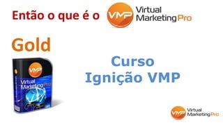 Então o que é o
Gold
Curso
Ignição VMP
 