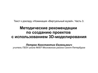 Текст к докладу «Номинация «Виртуальный музей». Часть 3.
Методические рекомендации
по созданию проектов
с использованием 3D-моделирования
Петров Константин Евгеньевич
учитель ГБОУ школа №507 Московского района Санкт-Петербурга
 