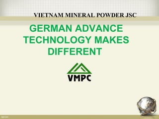VIETNAM MINERAL POWDER JSC
GERMAN ADVANCE
TECHNOLOGY MAKES
DIFFERENT
 