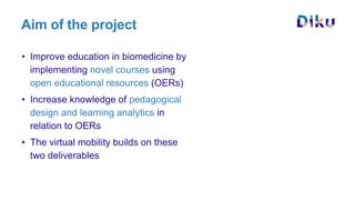 Aim of the project
• Improve education in biomedicine by
implementing novel courses using
open educational resources (OERs...
