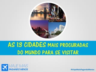 #ViajeMaisPagandoMenos
AS 13 CIDADES MAIS PROCURADAS
DO MUNDO PARA SE VISITAR
 