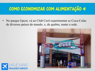 COMO ECONOMIZAR COM ALIMENTAÇÃO 4
• No parque Epcot, vá ao Club Cool experimentar as Coca-Colas
de diversos países do mundo. e, de quebra, matar a sede.
 