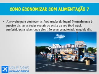 COMO ECONOMIZAR COM ALIMENTAÇÃO 7
• Aproveite para conhecer os food trucks do lugar! Normalmente é
preciso visitar as redes sociais ou o site de seu food truck
preferido para saber onde eles irão estar estacionado naquele dia.
 