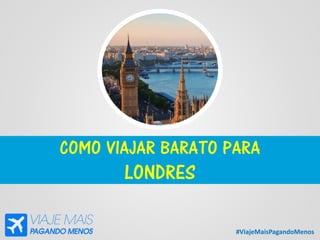 #ViajeMaisPagandoMenos
COMO VIAJAR BARATO PARA
LONDRES
 