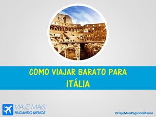 #ViajeMaisPagandoMenos
COMO VIAJAR BARATO PARA
ITÁLIA
 