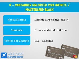 8 – SANTANDER UNLIMITED VISA INFINITE /
MASTERCARD BLACK
Somente para clientes Private;Renda Mínima
Anuidade
Pontos por U$ gasto
Possui anuidade de R$816,00;
US$1 = 2,2 bônus
 