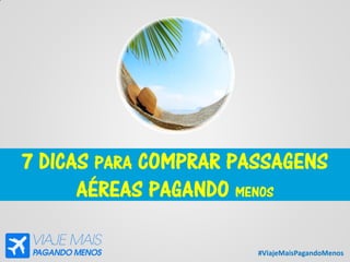 #ViajeMaisPagandoMenos
7 DICAS PARA COMPRAR PASSAGENS
AÉREAS PAGANDO MENOS
 
