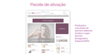 Pacote de ativação
Produção e
veiculação de
banners editoriais
(arroba e super
banner)
divulgando o
Especial (ROS)
 