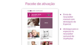 Pacote de ativação
● Envio de
newsletter
mensal com
destaques do
Especial
● destaque para o
especial na
newsletter
semanal do
VilaMulher
 