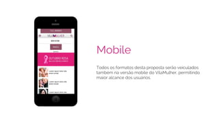 Mobile
Todos os formatos desta proposta serão veiculados
também na versão mobile do VilaMulher, permitindo
maior alcance dos usuários.
 