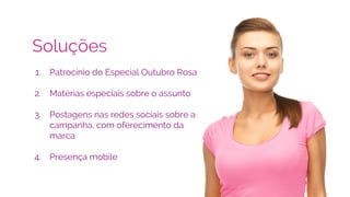 Soluções
1. Patrocínio do Especial Outubro Rosa
2. Matérias especiais sobre o assunto
3. Postagens nas redes sociais sobre a
campanha, com oferecimento da
marca
4. Presença mobile
 