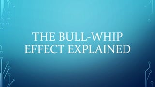 THE BULL-WHIP
EFFECT EXPLAINED
 