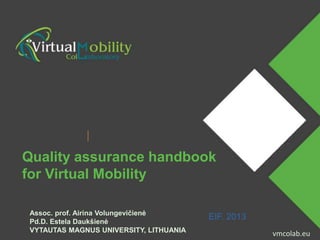 vmcolab.eu
Assoc. prof. Airina Volungevičienė
Pd.D. Estela Daukšienė
VYTAUTAS MAGNUS UNIVERSITY, LITHUANIA
EIF. 2013
vmcolab.eu
Quality assurance handbook
for Virtual Mobility
 