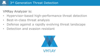 VMRay Analyzer is:
• Hypervisor-based high-performance threat detection
• Best-in-class threat analysis
• Defense against a rapidly evolving threat landscape
• Detection and evasion resistant
3rd Generation Threat Detection
 