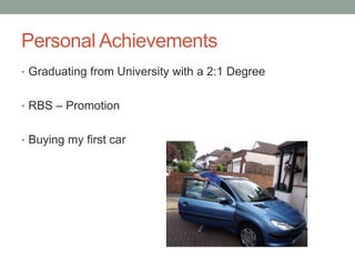 Personal Achievements
• Graduating from University with a 2:1 Degree
• RBS – Promotion
• Buying my first car
 