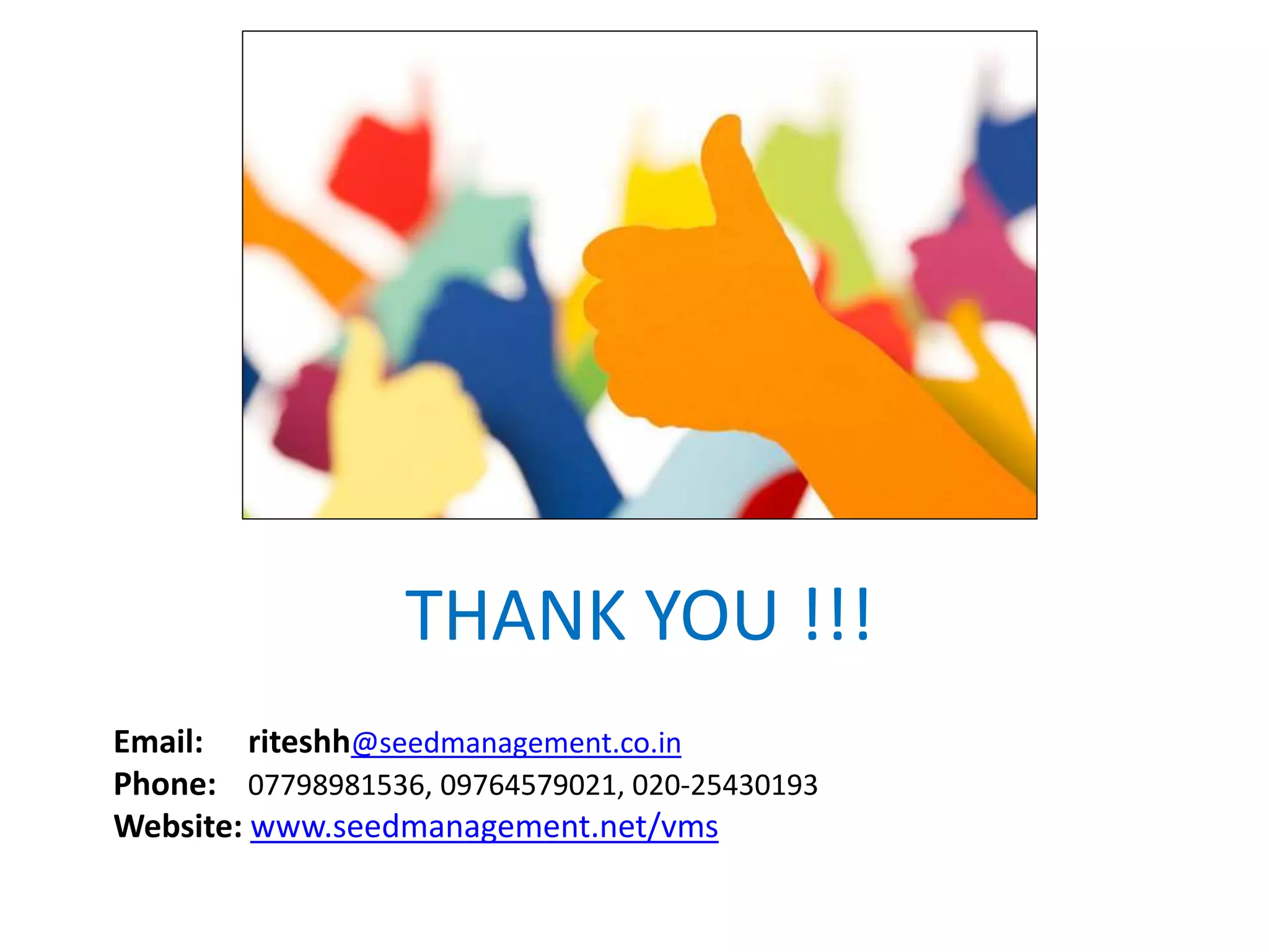 THANK YOU !!!
Email: riteshh@seedmanagement.co.in
Phone: 07798981536, 09764579021, 020-25430193
Website: www.seedmanagement.net/vms
 