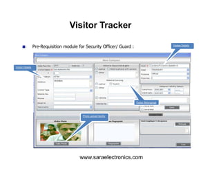 Pre-Requisition module for Security Officer/ Guard :
Visitor Details
Visitee Details
Visitor Tracker
Photo upload facility
Visitor Belongings
www.saraelectronics.com
 