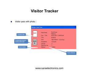 Visitor pass with photo :
Company logo
Visitor Tracker
Configurable Image to
identify visitor type
Visitor Details
Visitor Materials
www.saraelectronics.com
 