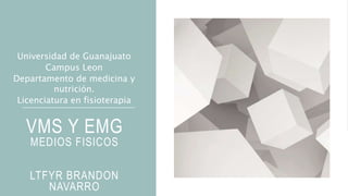 VMS Y EMG
MEDIOS FISICOS
LTFYR BRANDON
NAVARRO
Universidad de Guanajuato
Campus Leon
Departamento de medicina y
nutrición.
Licenciatura en fisioterapia
 