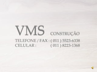 VMS  CONSTRUÇÃO TELEFONE / FAX : ( 011 ) 5523-6338 CELULAR :  ( 011 ) 8223-1368 