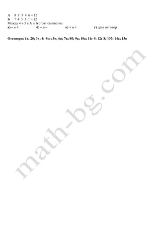 A 8 1 5 4 6 = 12
Б 7 4 5 3 1 = 12
Между 4 и 5 в А и Б стоят съответно:
а) – и + б) – и – в) + и + г) друг отговор
Отговори: 1а; 2б; 3в; 4г 8ст; 5в; 6в; 7в; 8б; 9а; 10а; 11г 9; 12г 8; 13б; 14а; 15в
 