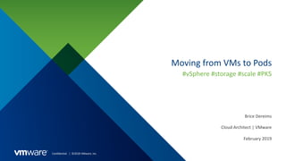 Confidential │ ©2018 VMware, Inc.
Moving from VMs to Pods
#vSphere #storage #scale #PKS
Brice Dereims
Cloud Architect | VMware
February 2019
 