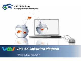 VMS 4.5 Softswitch Platform
“ Think Outside the BOX ”
 
