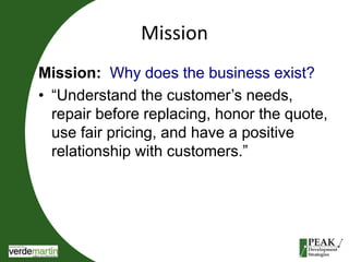 Mission 
Mission: Why does the business exist? 
• “Understand the customer’s needs, 
repair before replacing, honor the quote, 
use fair pricing, and have a positive 
relationship with customers.” 
 