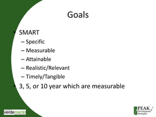 Goals 
• SMART 
– Specific 
– Measurable 
– Attainable 
– Realistic/Relevant 
– Timely/Tangible 
• 3, 5, or 10 year which are measurable 
 