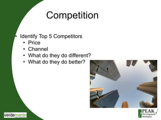 Competition 
• Identify Top 5 Competitors 
• Price 
• Channel 
• What do they do different? 
• What do they do better? 
 