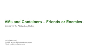 VMs and Containers – Friends or Enemies
Comparing the Abstraction Models
Simone Morellato
Director Technical Product Management
Follow me @morellatosimone
 