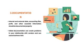 3.DOCUMENTATIO
N
• Internal and external data, accounting files,
profit, and other essential information
should be documented properly
• Failed documentation can create problems
in your relationship with vendors and can
cause business risks
 