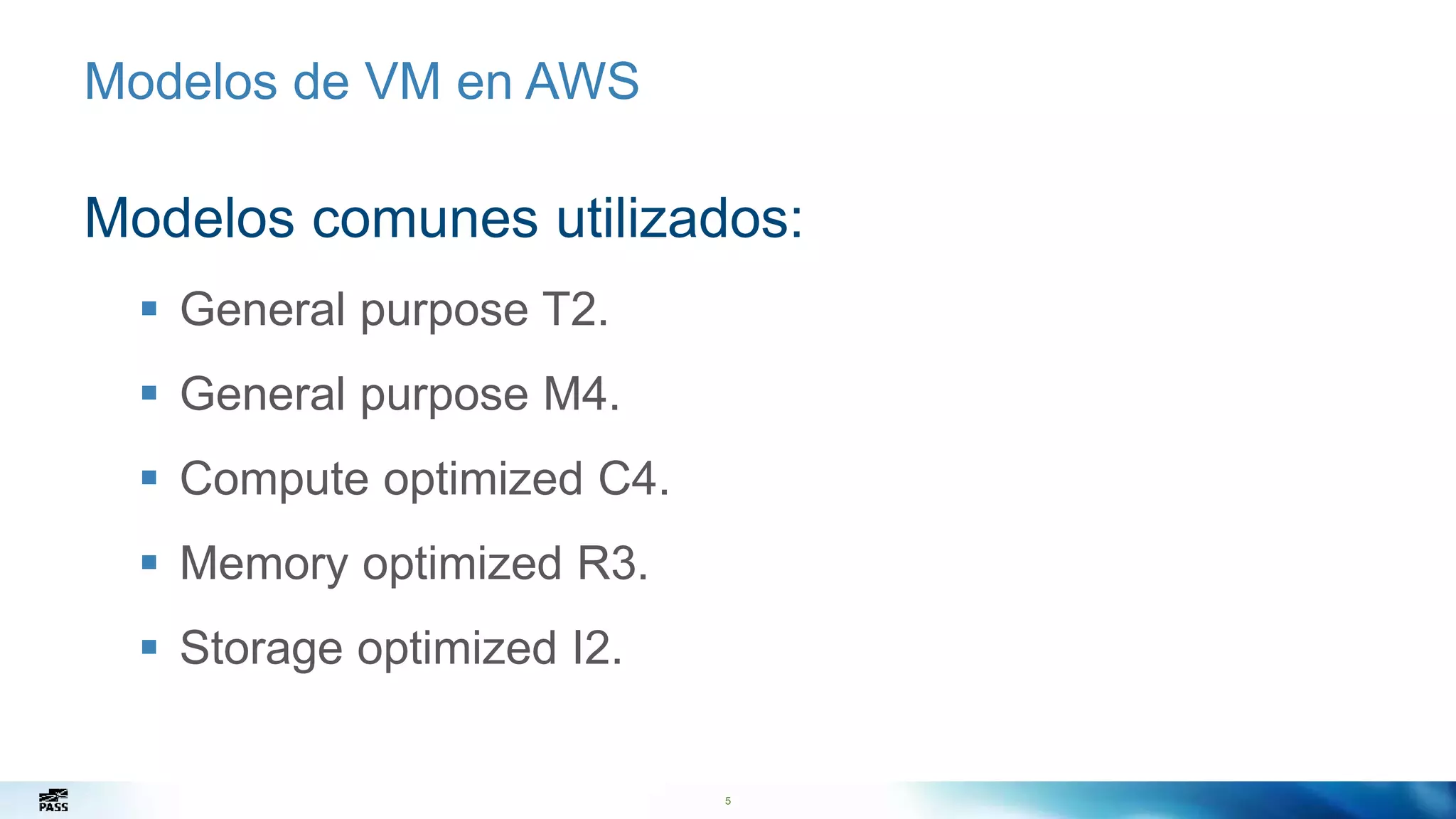 5
Modelos de VM en AWS
Modelos comunes utilizados:
 General purpose T2.
 General purpose M4.
 Compute optimized C4.
 Memory optimized R3.
 Storage optimized I2.
5
 
