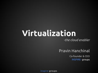 Virtualization
-the cloud enabler

Pravin Hanchinal
Co-founder & CEO
INSPIRE- groups

 